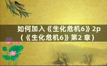 如何加入《生化危机6》2p（《生化危机6》第2 章）